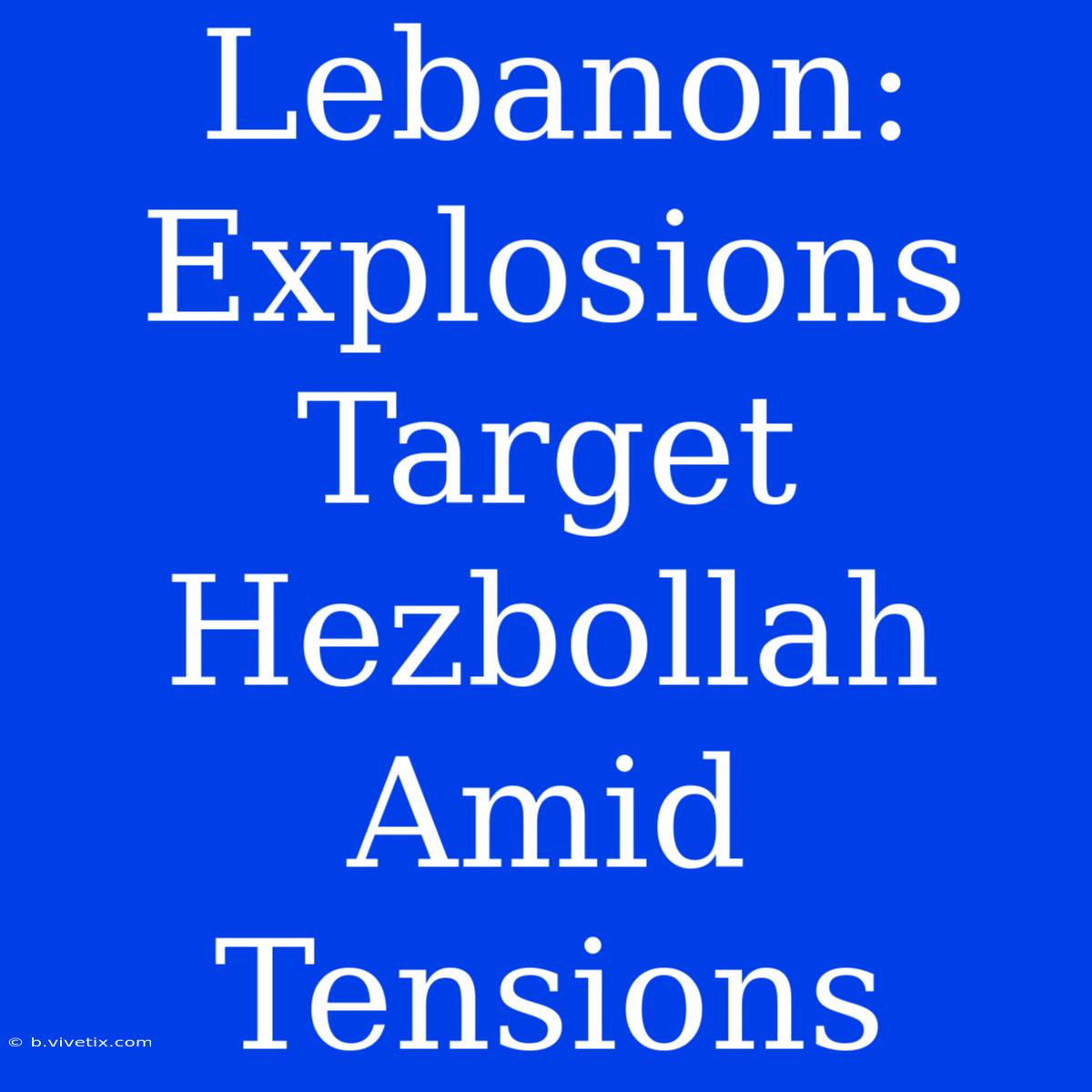 Lebanon: Explosions Target Hezbollah Amid Tensions