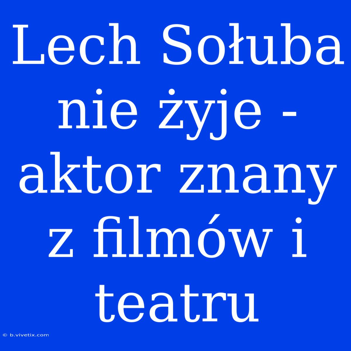 Lech Sołuba Nie Żyje - Aktor Znany Z Filmów I Teatru