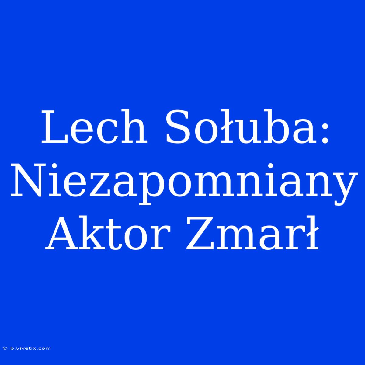 Lech Sołuba:  Niezapomniany Aktor Zmarł