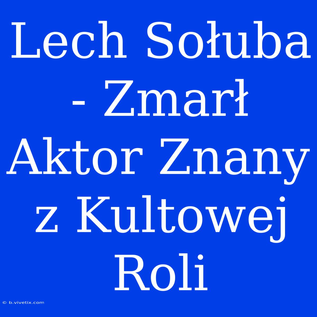 Lech Sołuba - Zmarł Aktor Znany Z Kultowej Roli