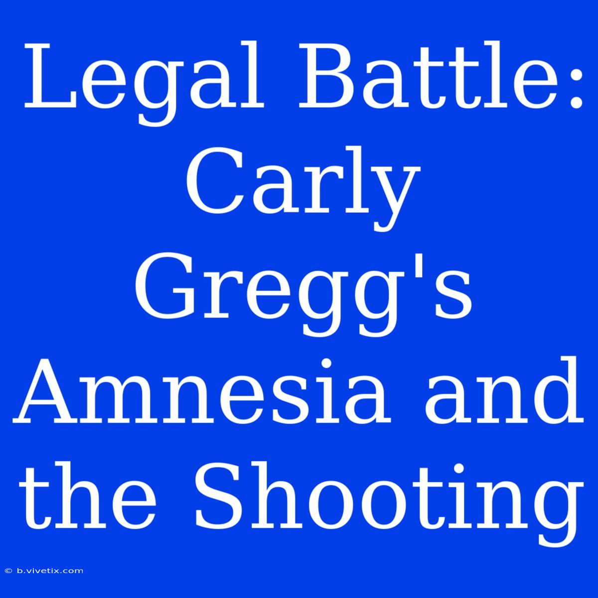 Legal Battle: Carly Gregg's Amnesia And The Shooting