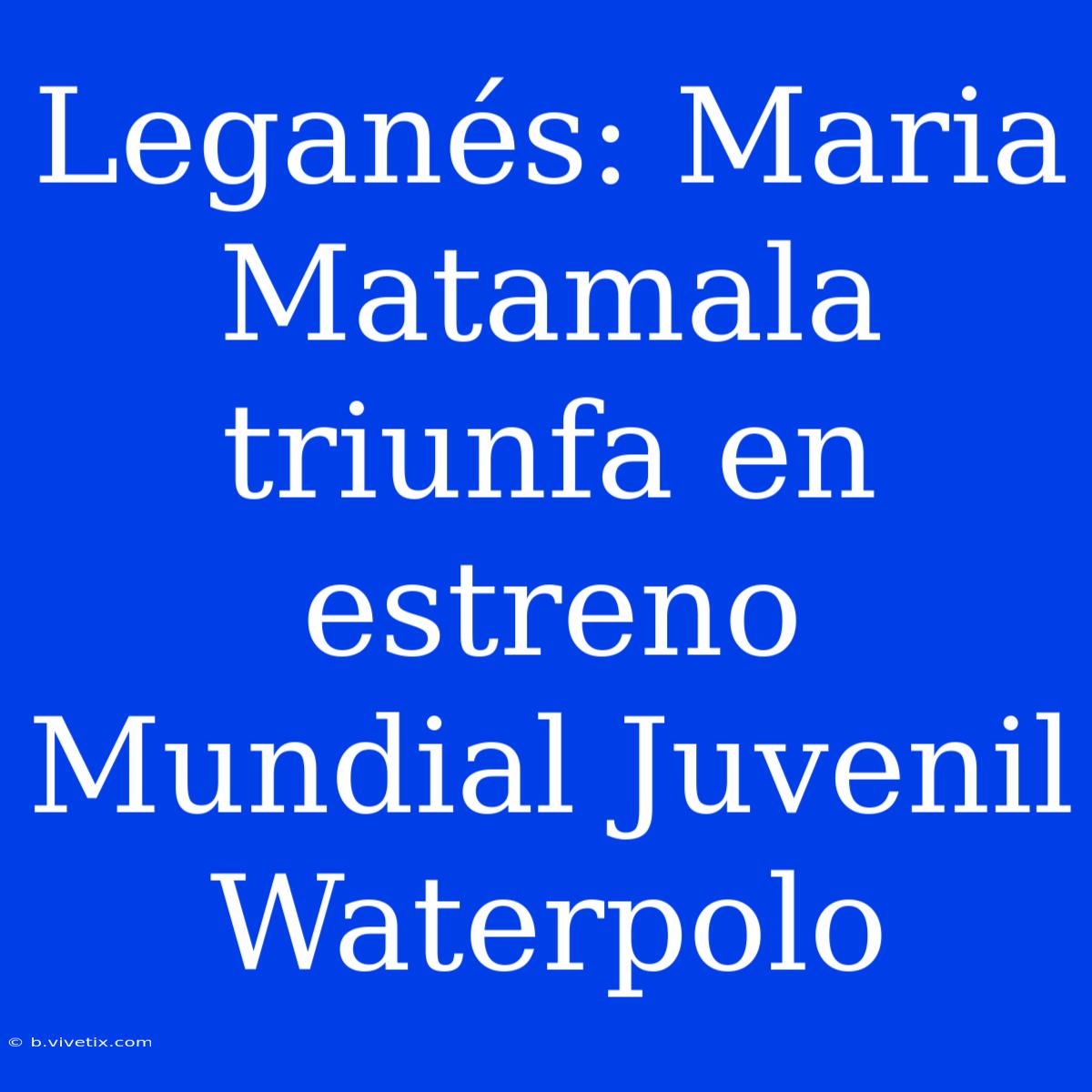 Leganés: Maria Matamala Triunfa En Estreno Mundial Juvenil Waterpolo