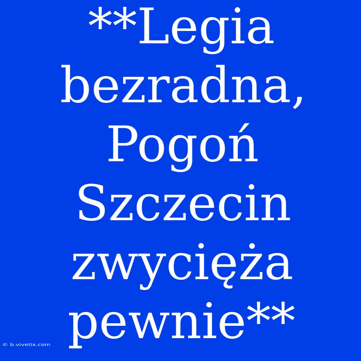 **Legia Bezradna, Pogoń Szczecin Zwycięża Pewnie**