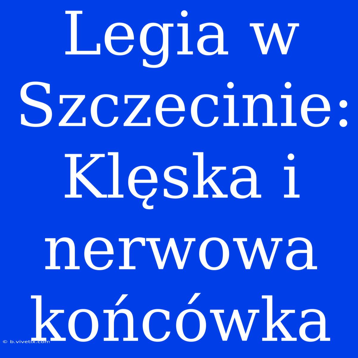 Legia W Szczecinie: Klęska I Nerwowa Końcówka