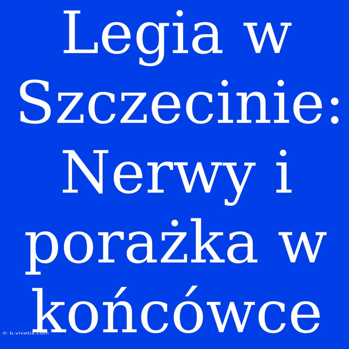 Legia W Szczecinie: Nerwy I Porażka W Końcówce