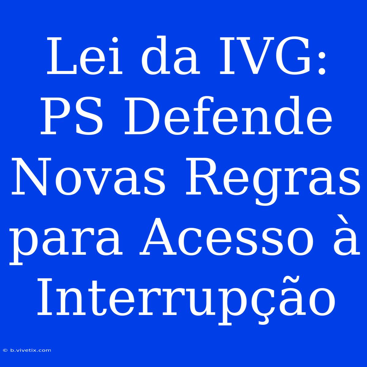 Lei Da IVG: PS Defende Novas Regras Para Acesso À Interrupção