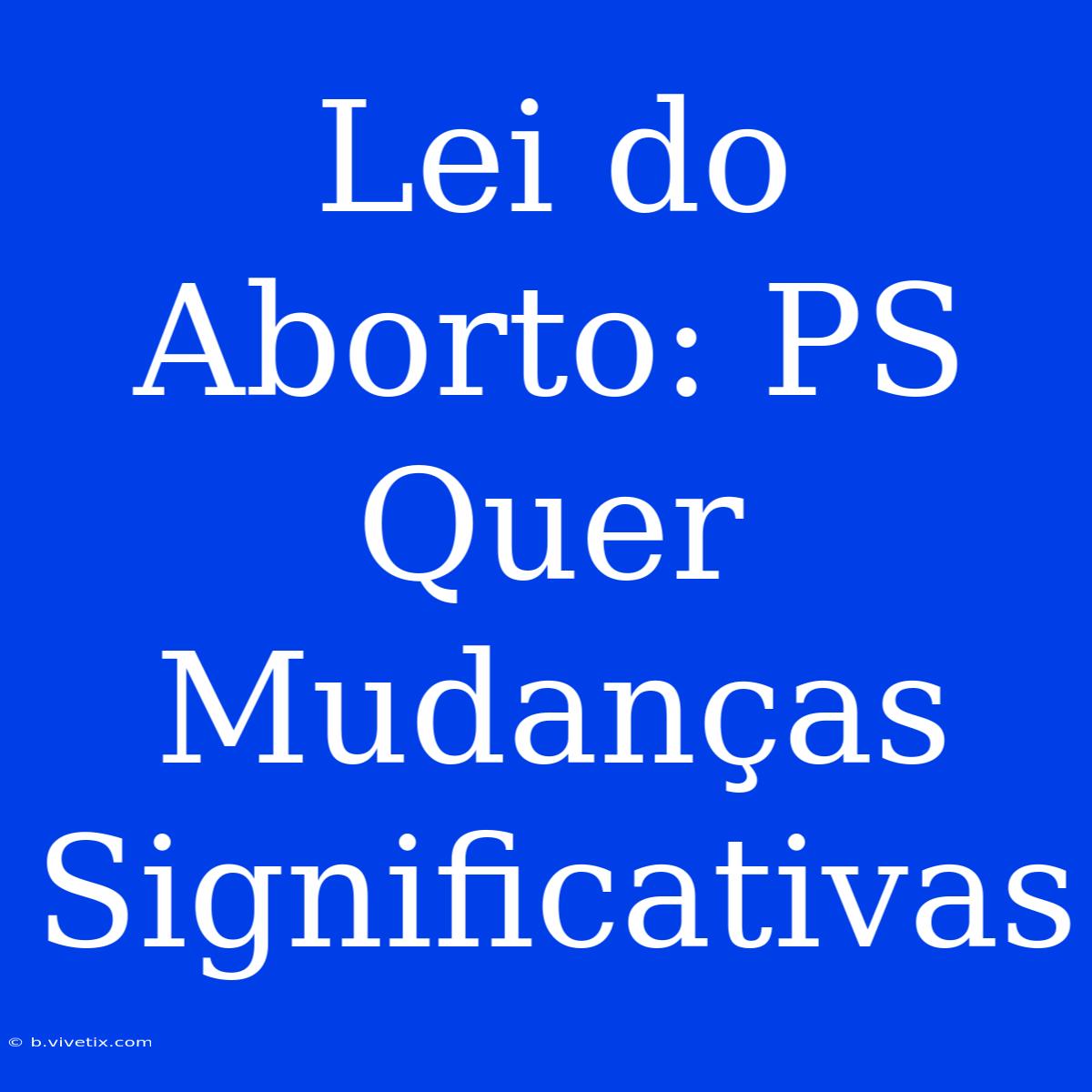 Lei Do Aborto: PS Quer Mudanças Significativas