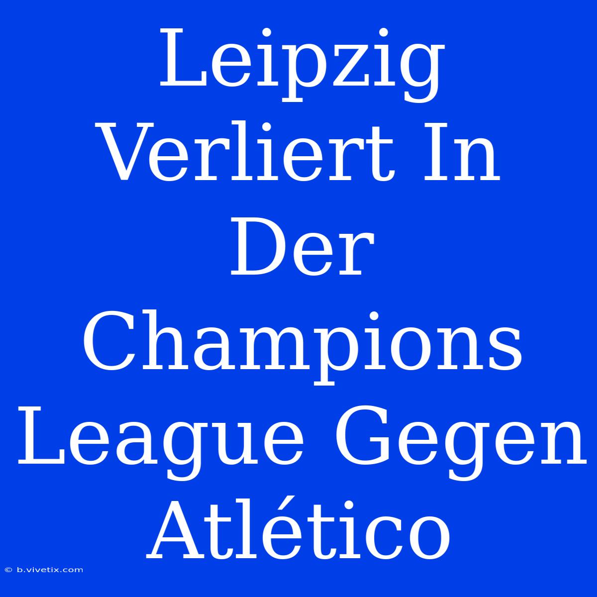 Leipzig Verliert In Der Champions League Gegen Atlético