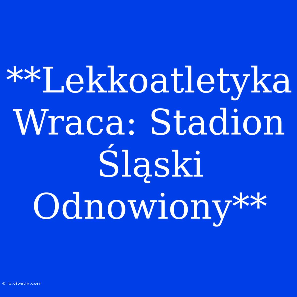 **Lekkoatletyka Wraca: Stadion Śląski Odnowiony**