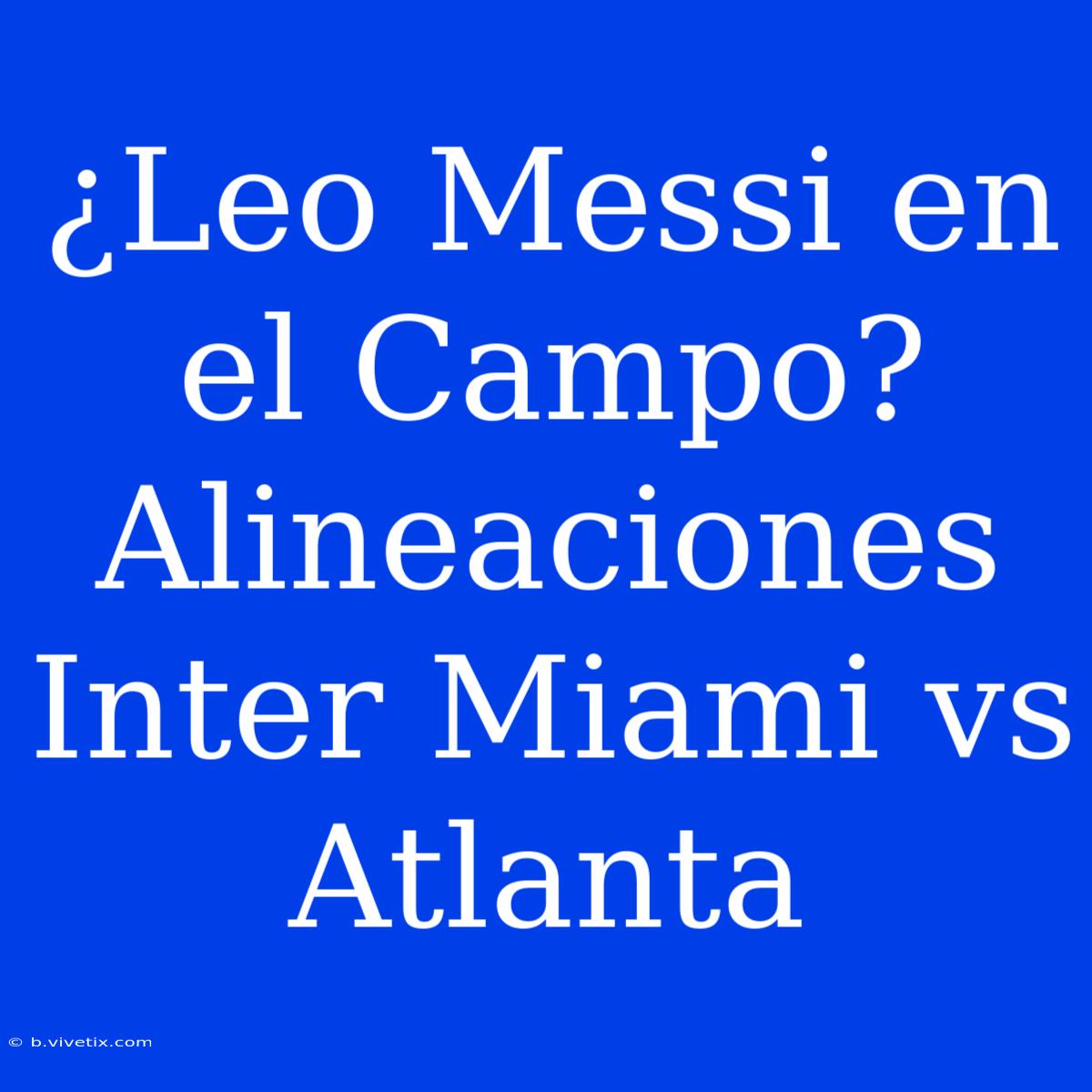 ¿Leo Messi En El Campo? Alineaciones Inter Miami Vs Atlanta