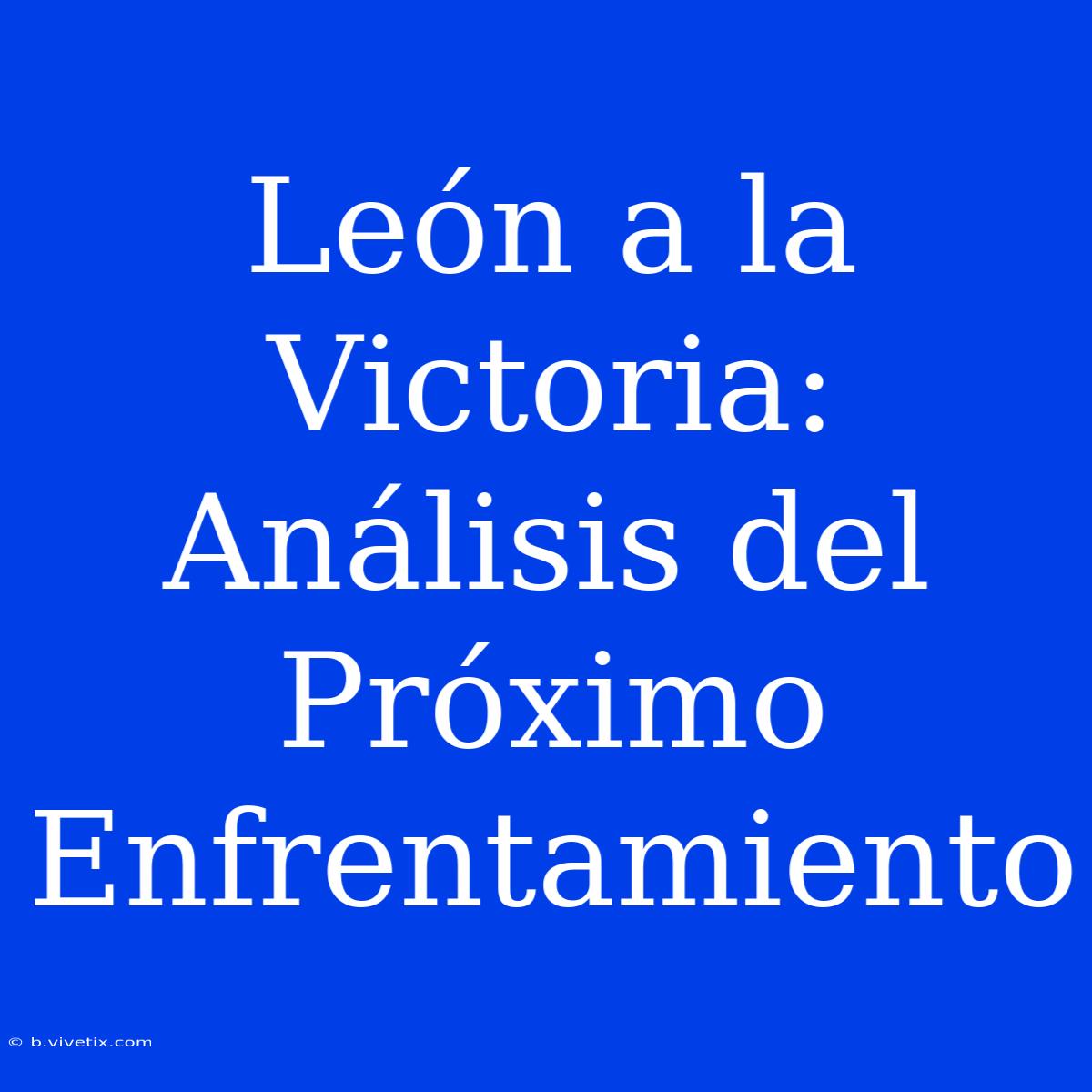 León A La Victoria: Análisis Del Próximo Enfrentamiento