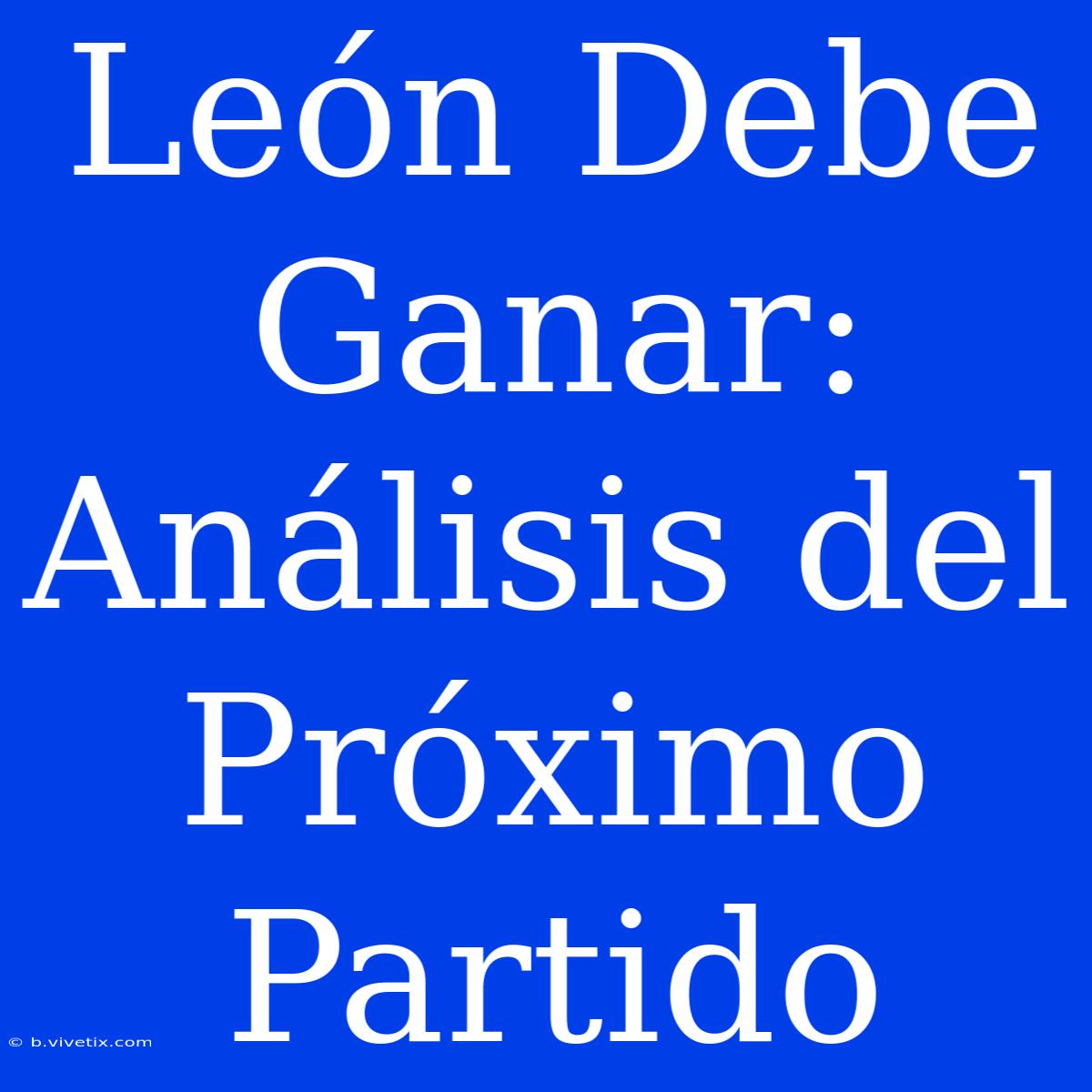 León Debe Ganar:  Análisis Del Próximo Partido