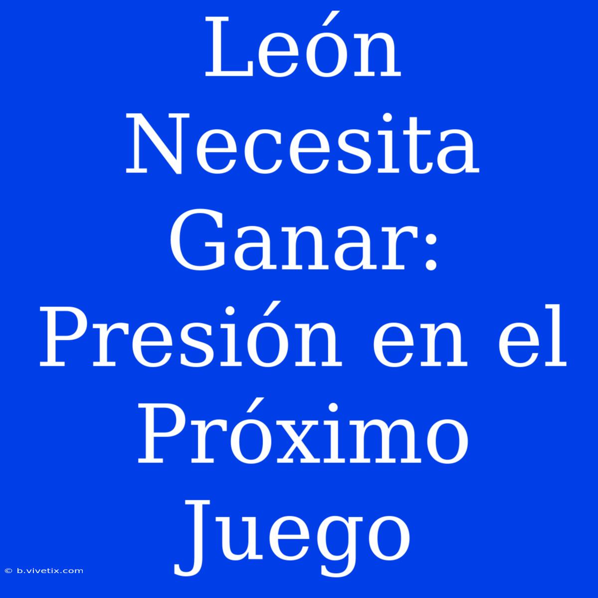 León Necesita Ganar: Presión En El Próximo Juego