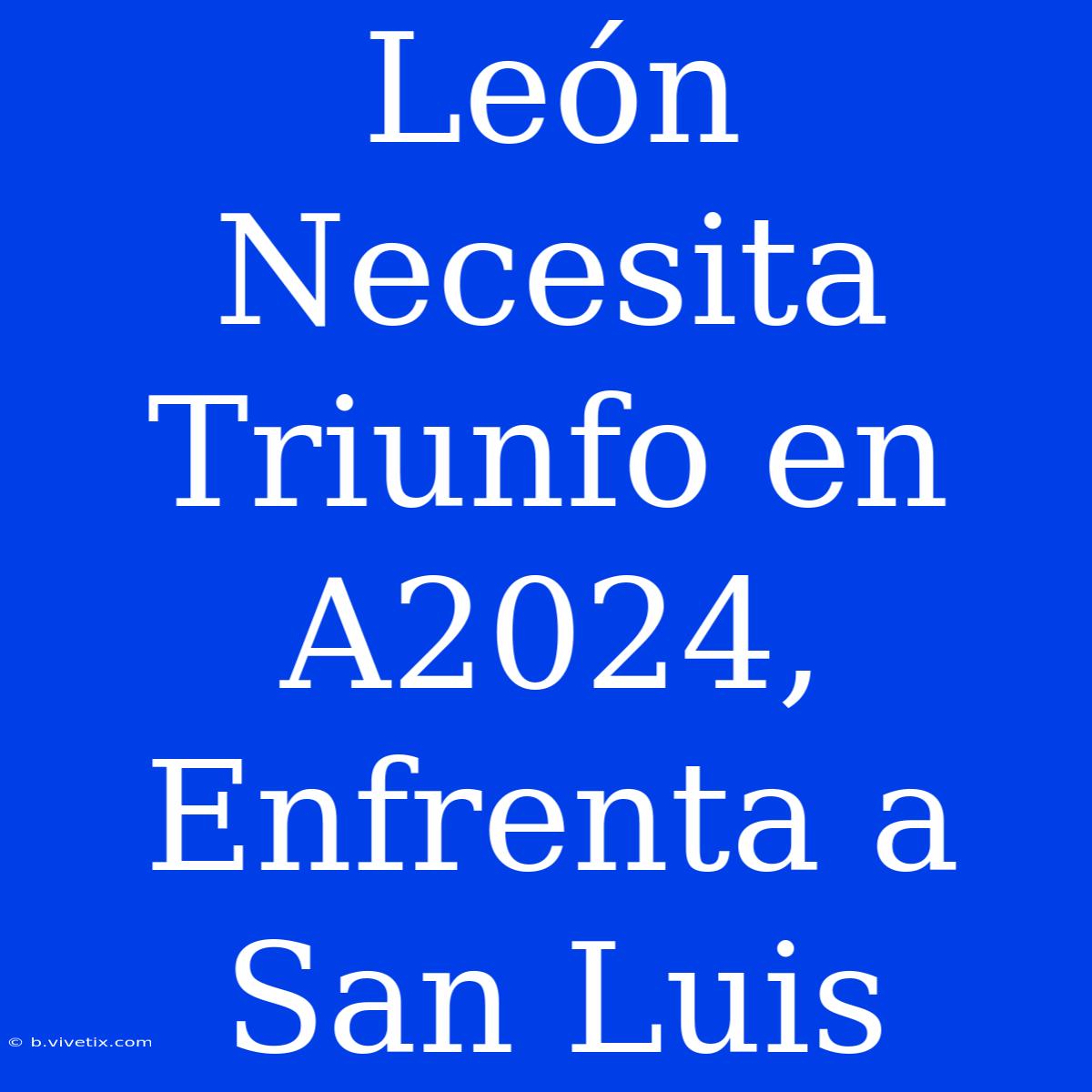 León Necesita Triunfo En A2024, Enfrenta A San Luis