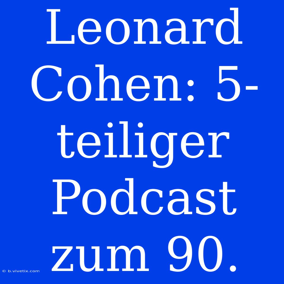 Leonard Cohen: 5-teiliger Podcast Zum 90.