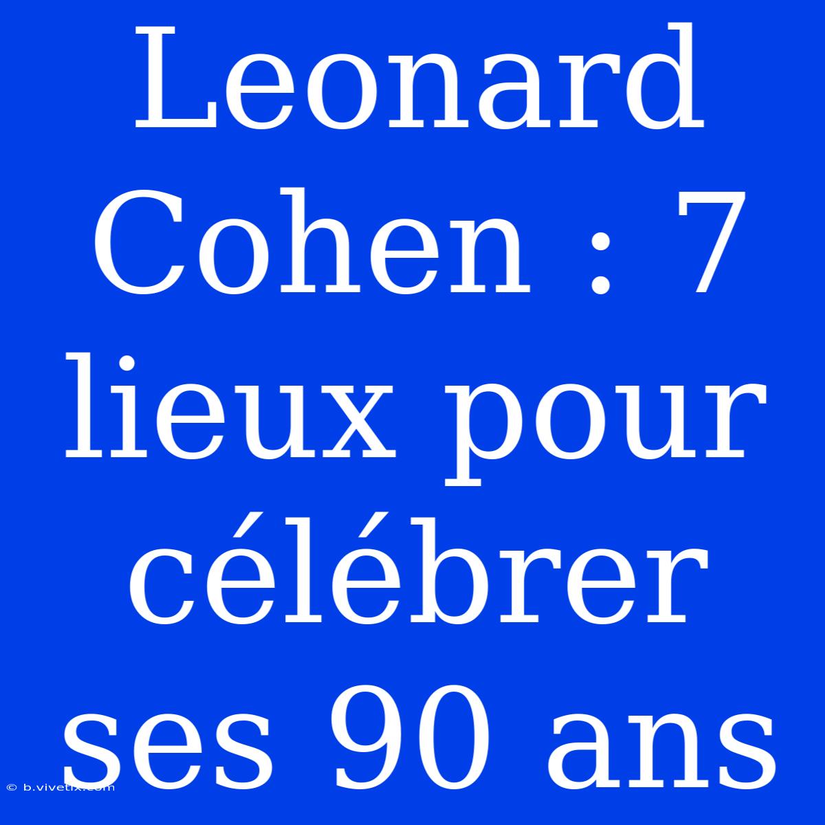 Leonard Cohen : 7 Lieux Pour Célébrer Ses 90 Ans