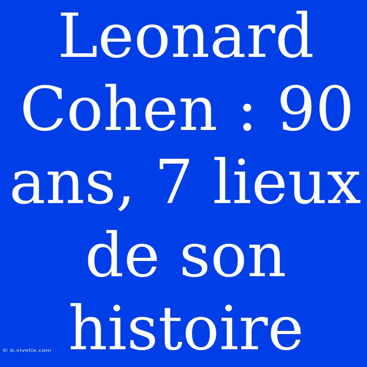 Leonard Cohen : 90 Ans, 7 Lieux De Son Histoire  