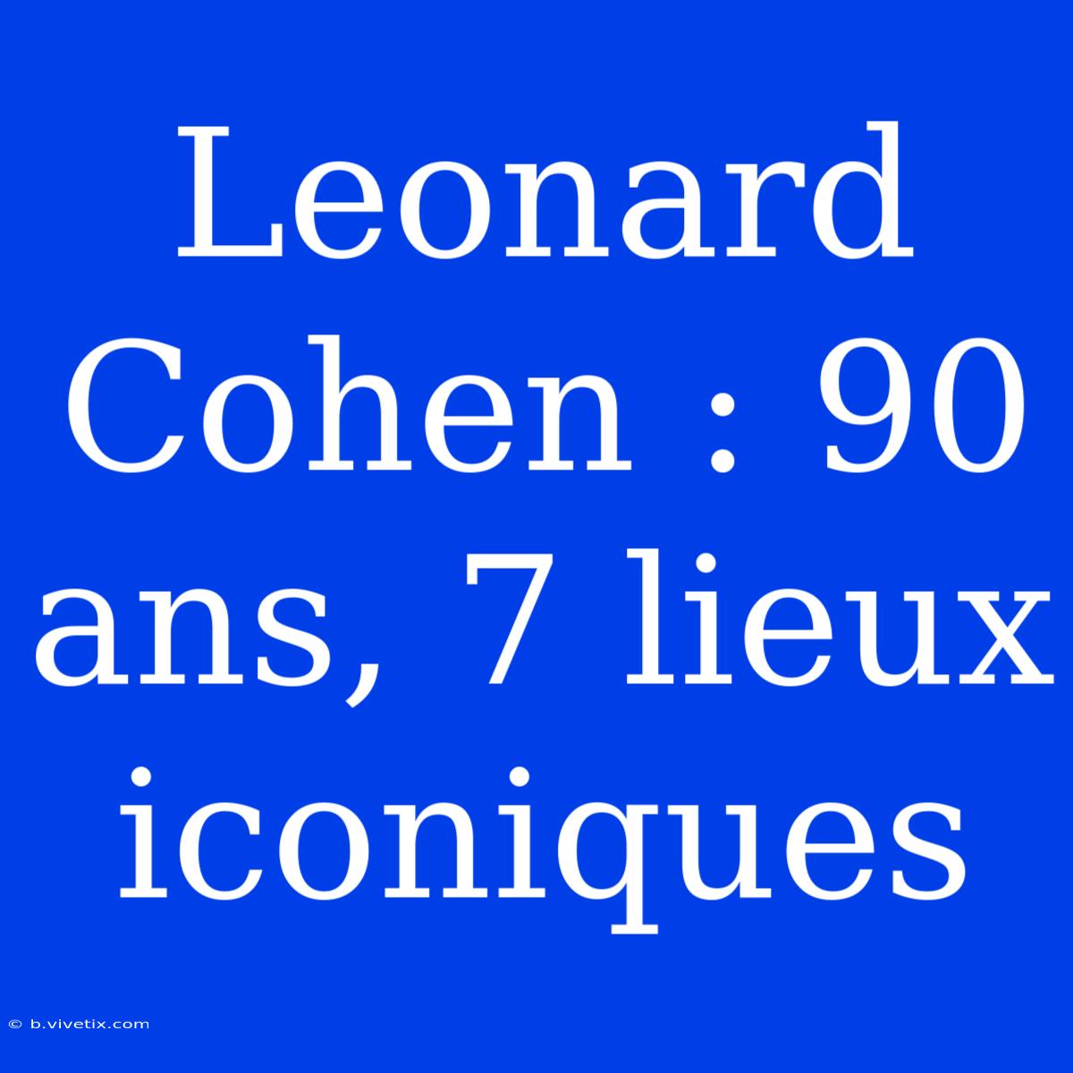 Leonard Cohen : 90 Ans, 7 Lieux Iconiques