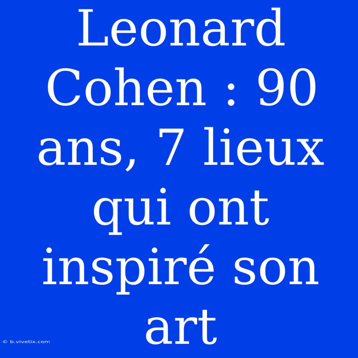 Leonard Cohen : 90 Ans, 7 Lieux Qui Ont Inspiré Son Art