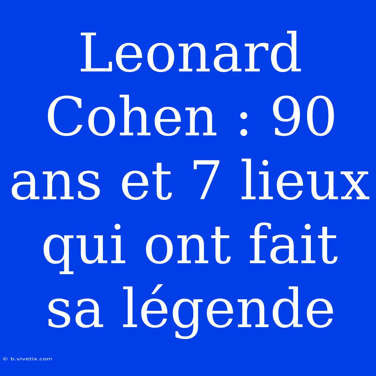 Leonard Cohen : 90 Ans Et 7 Lieux Qui Ont Fait Sa Légende