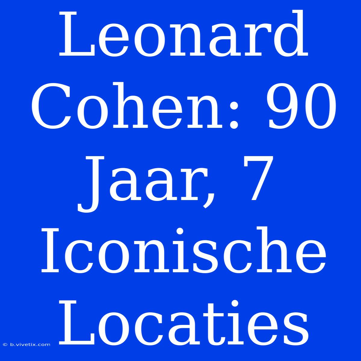 Leonard Cohen: 90 Jaar, 7 Iconische Locaties