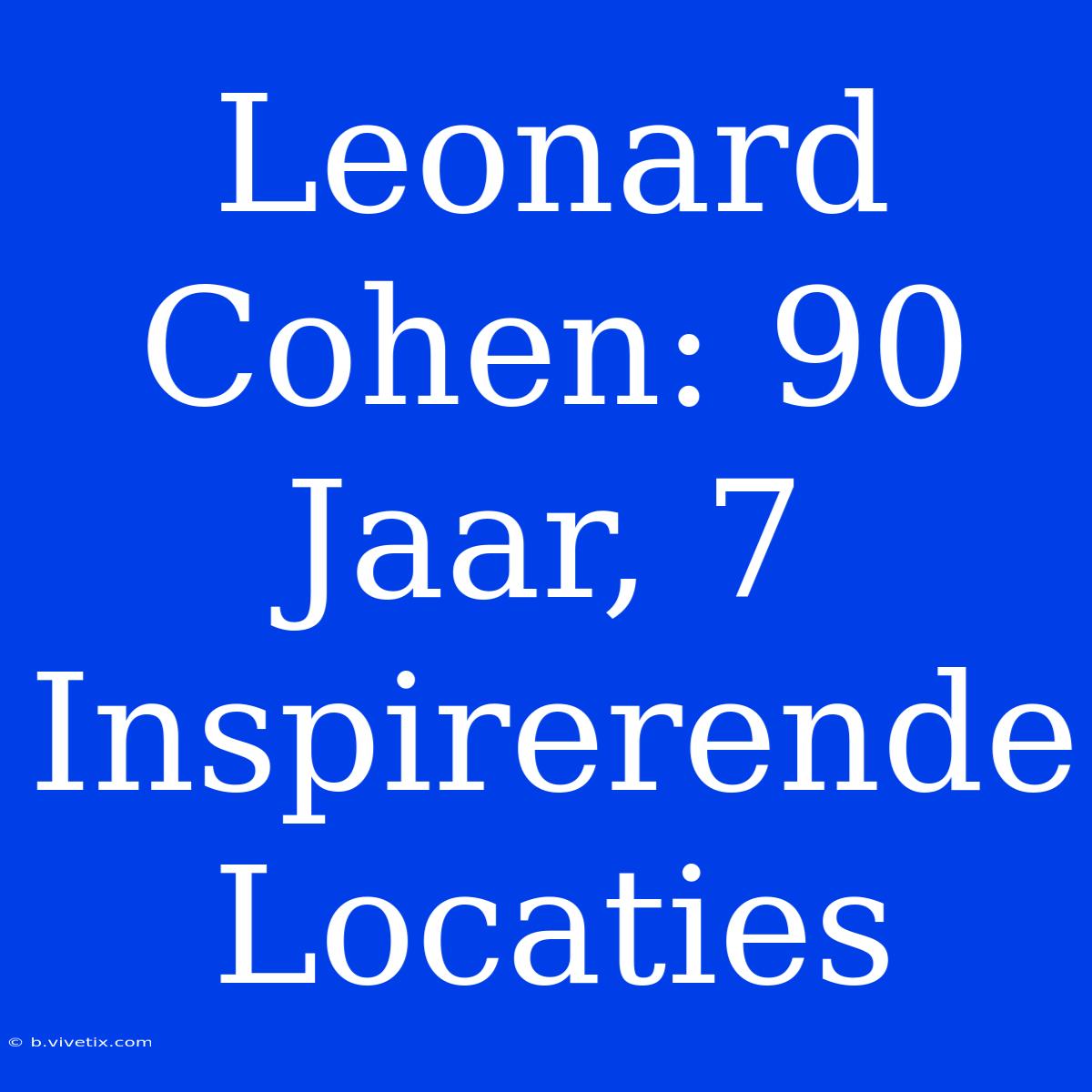 Leonard Cohen: 90 Jaar, 7 Inspirerende Locaties