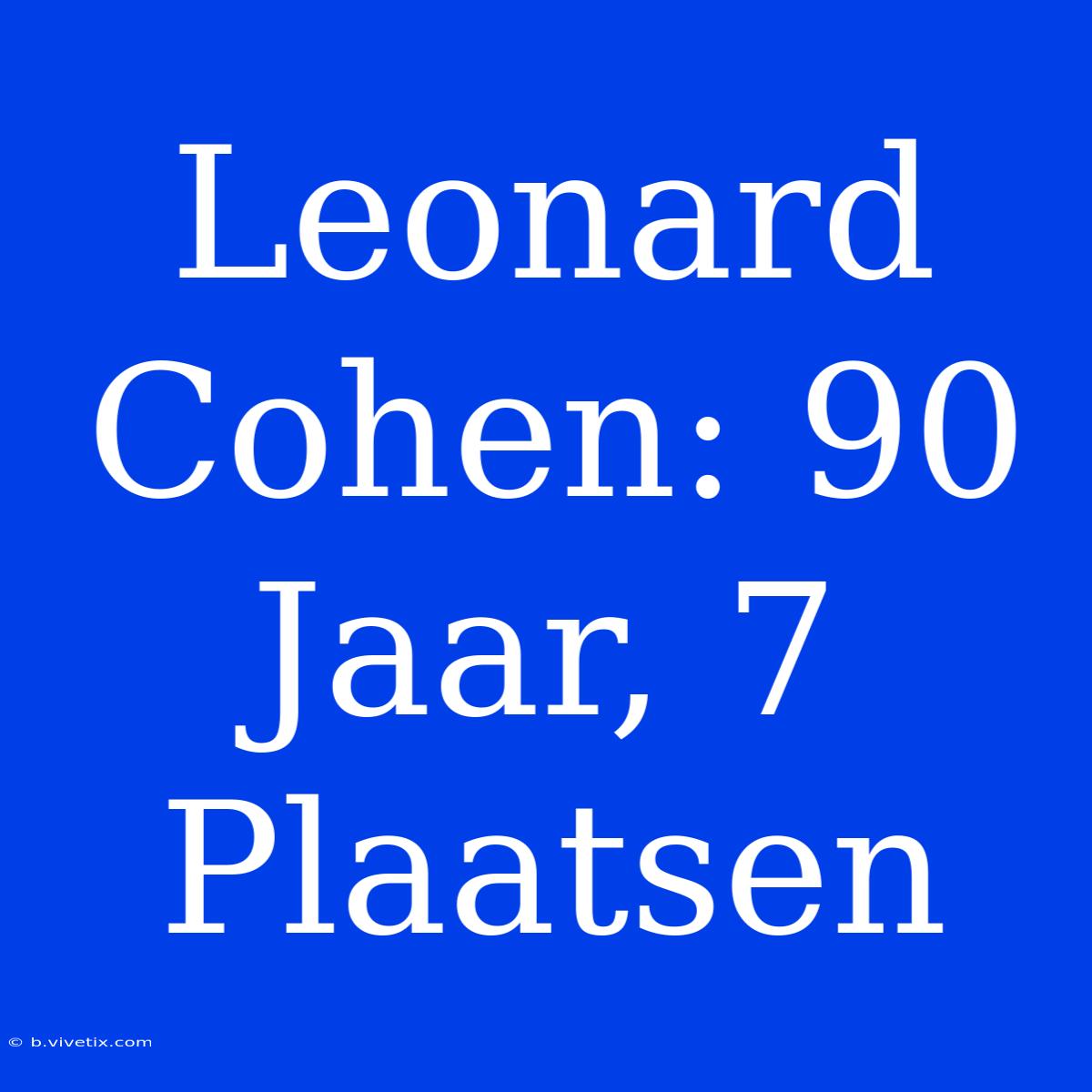 Leonard Cohen: 90 Jaar, 7 Plaatsen