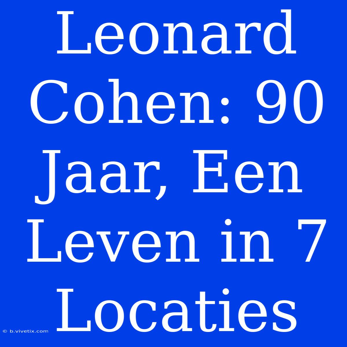 Leonard Cohen: 90 Jaar, Een Leven In 7 Locaties