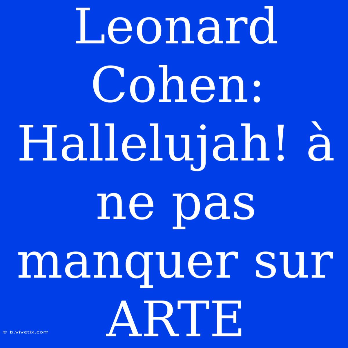 Leonard Cohen: Hallelujah! À Ne Pas Manquer Sur ARTE 