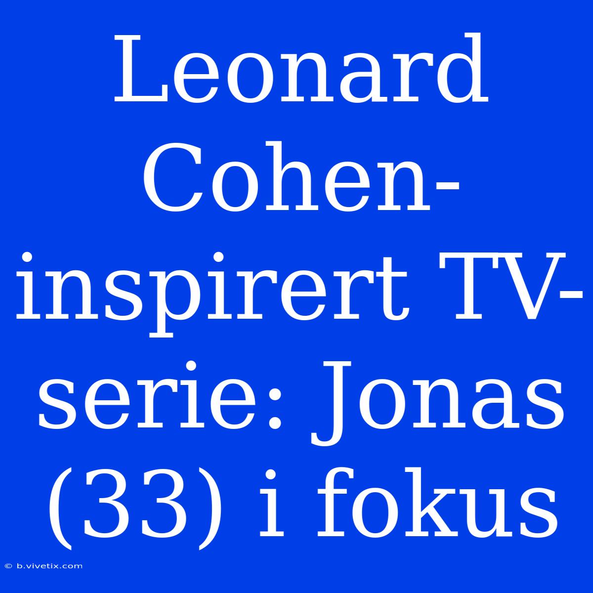 Leonard Cohen-inspirert TV-serie: Jonas (33) I Fokus