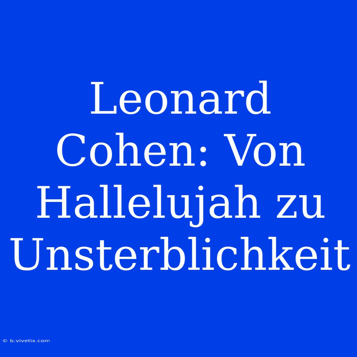 Leonard Cohen: Von Hallelujah Zu Unsterblichkeit