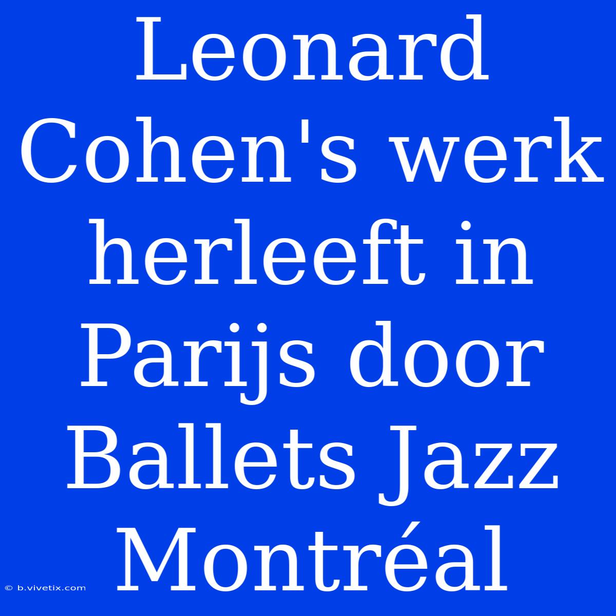 Leonard Cohen's Werk Herleeft In Parijs Door Ballets Jazz Montréal