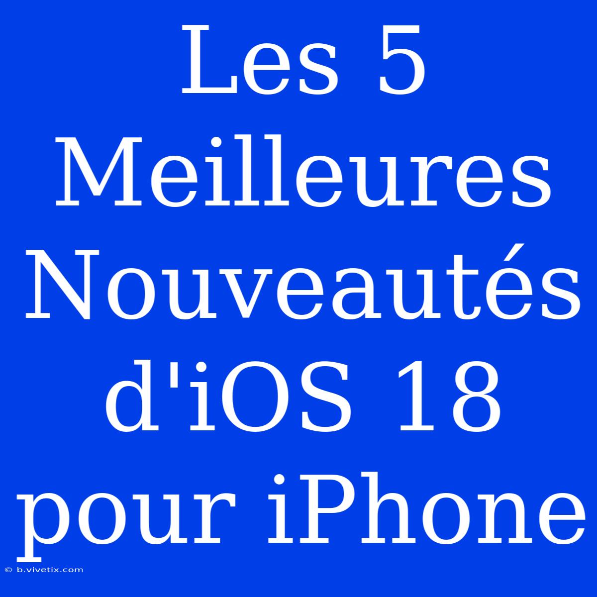 Les 5 Meilleures Nouveautés D'iOS 18 Pour IPhone