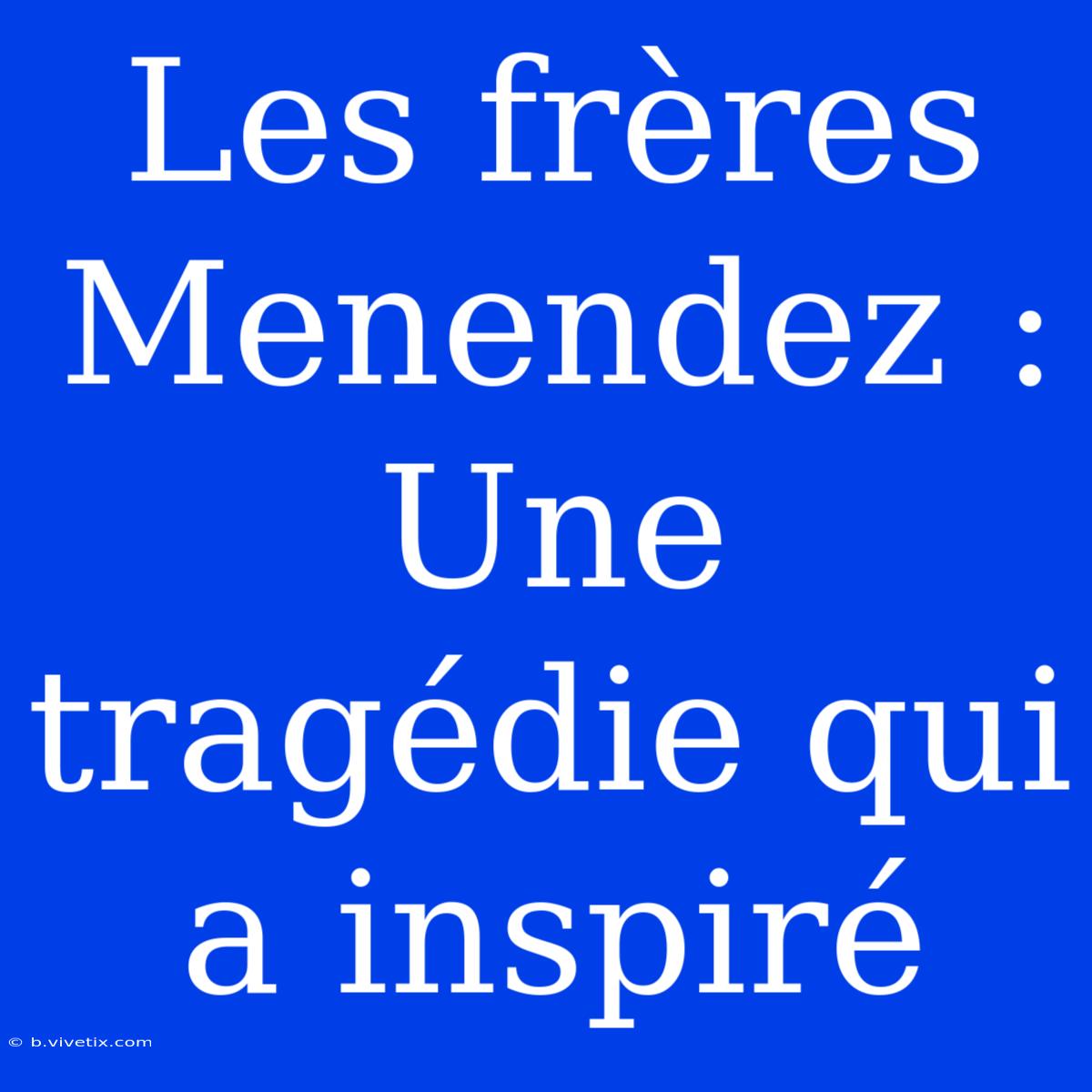 Les Frères Menendez : Une Tragédie Qui A Inspiré