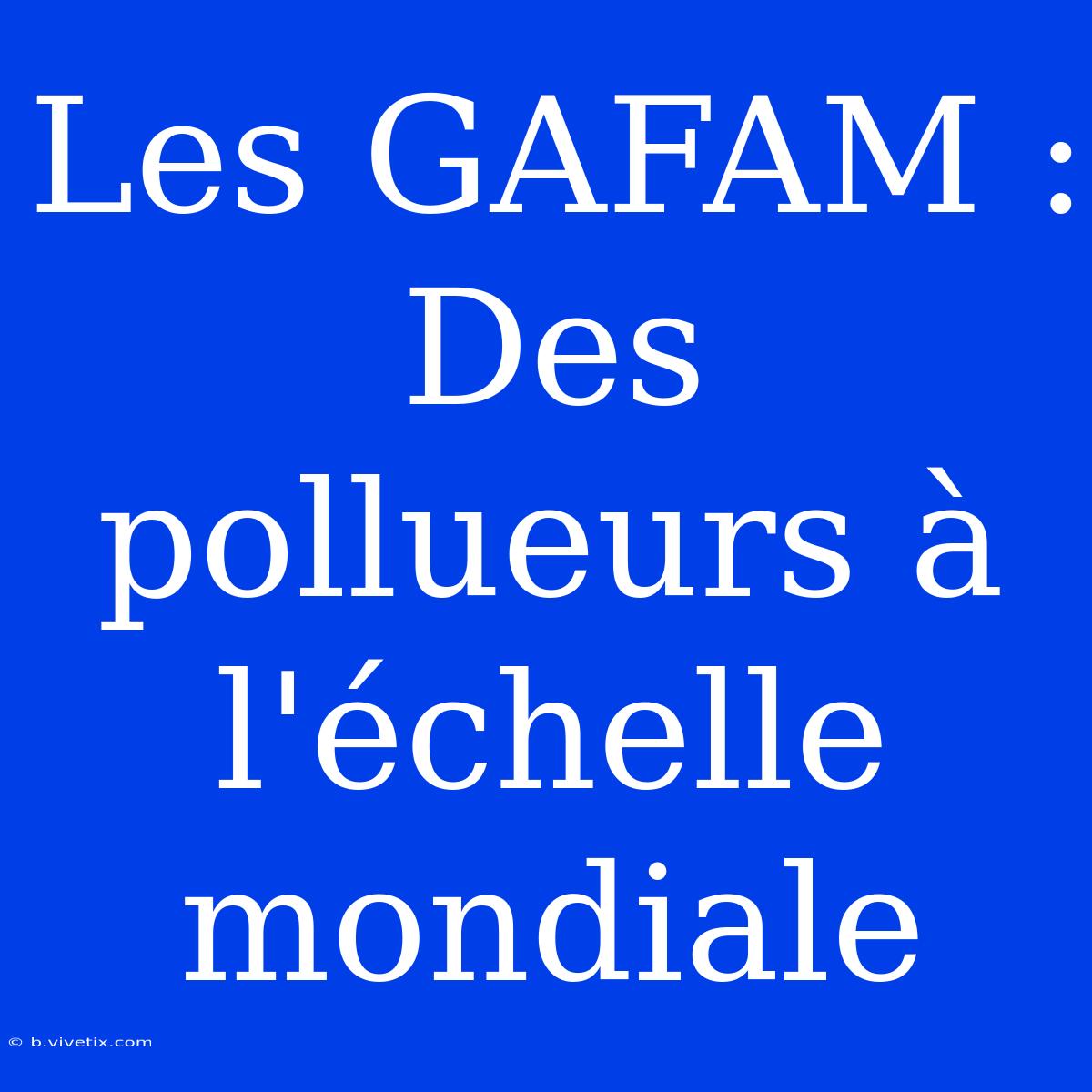 Les GAFAM : Des Pollueurs À L'échelle Mondiale