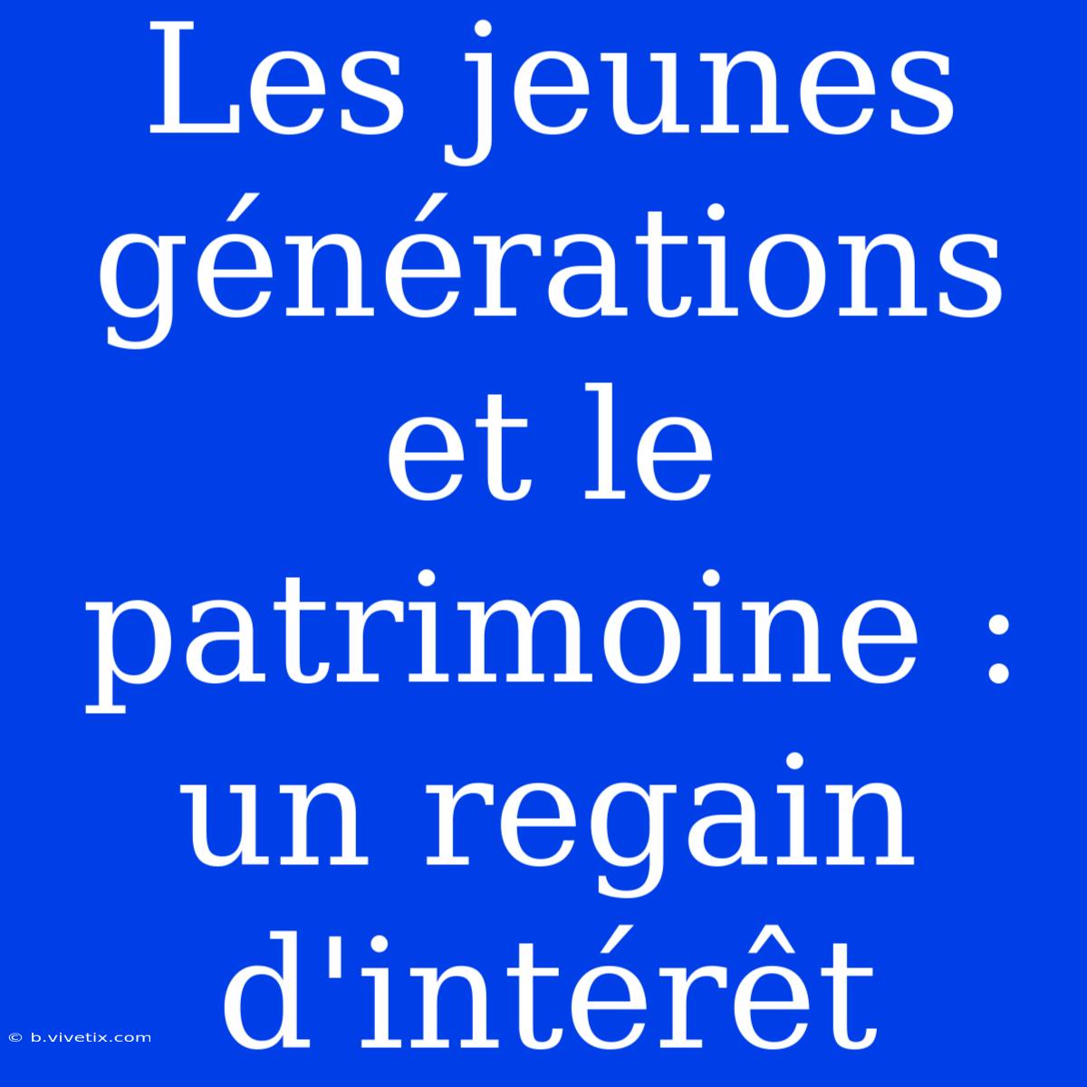 Les Jeunes Générations Et Le Patrimoine : Un Regain D'intérêt