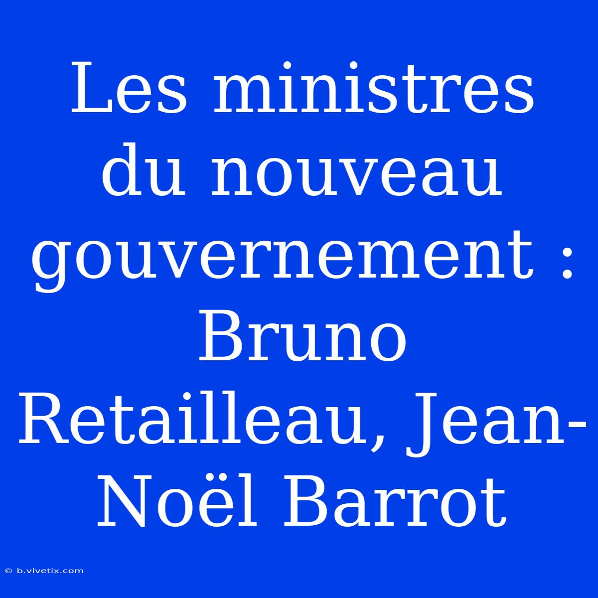 Les Ministres Du Nouveau Gouvernement : Bruno Retailleau, Jean-Noël Barrot