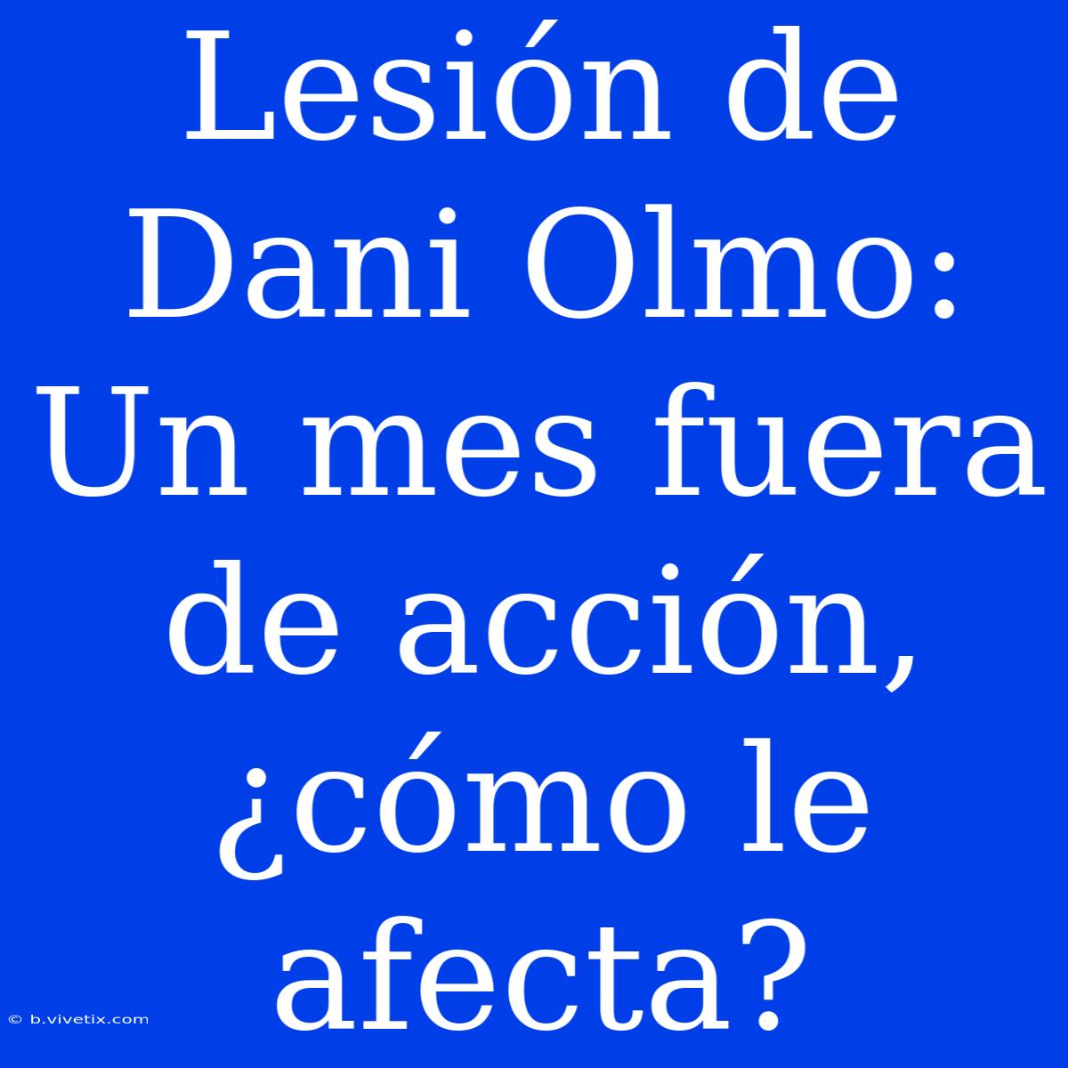 Lesión De Dani Olmo: Un Mes Fuera De Acción, ¿cómo Le Afecta?