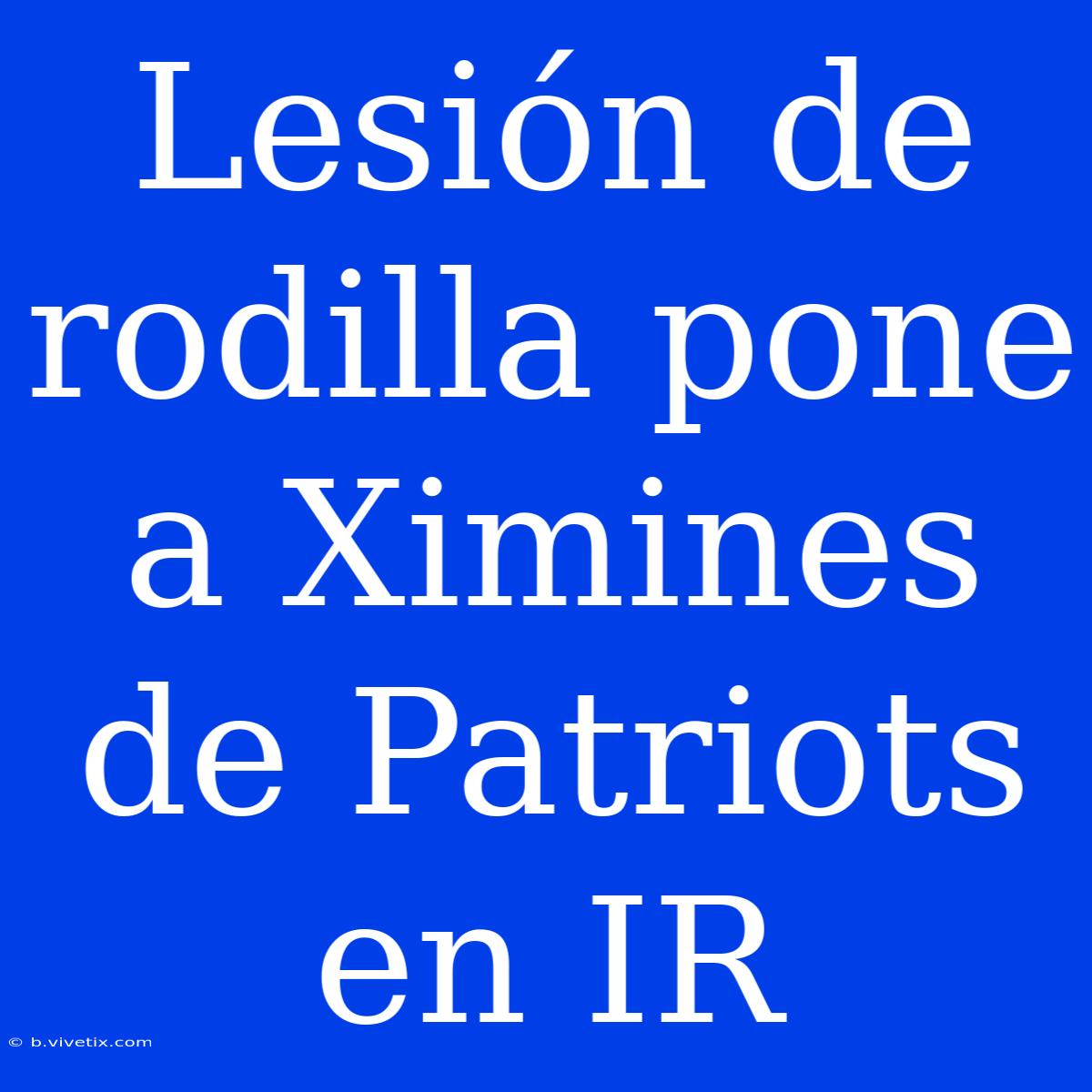 Lesión De Rodilla Pone A Ximines De Patriots En IR