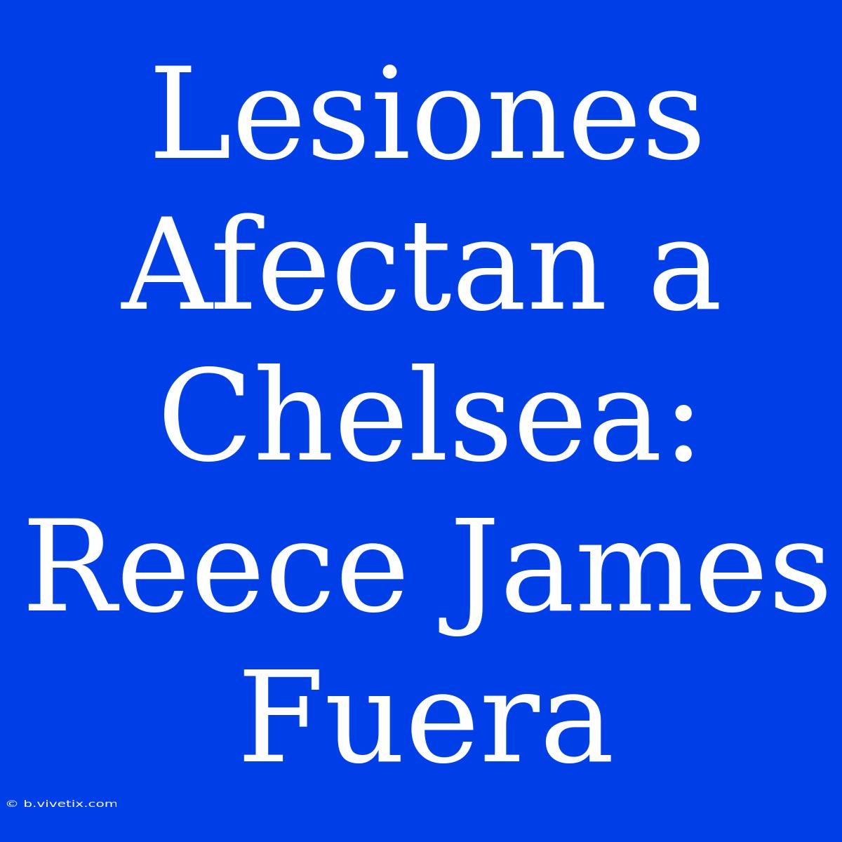 Lesiones Afectan A Chelsea: Reece James Fuera