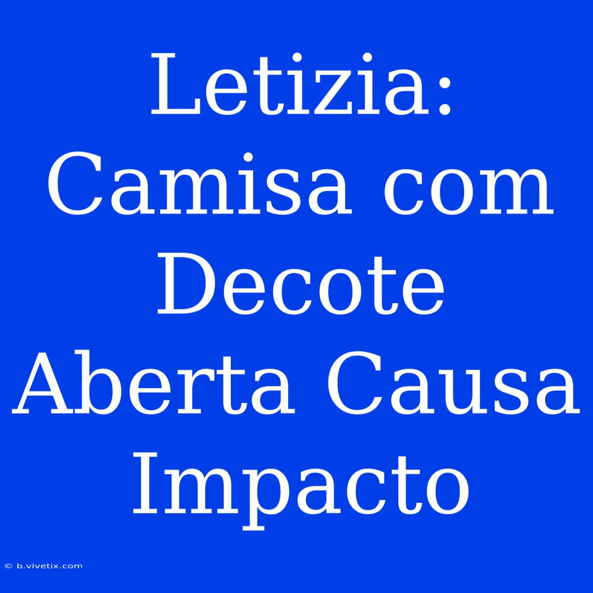 Letizia: Camisa Com Decote Aberta Causa Impacto