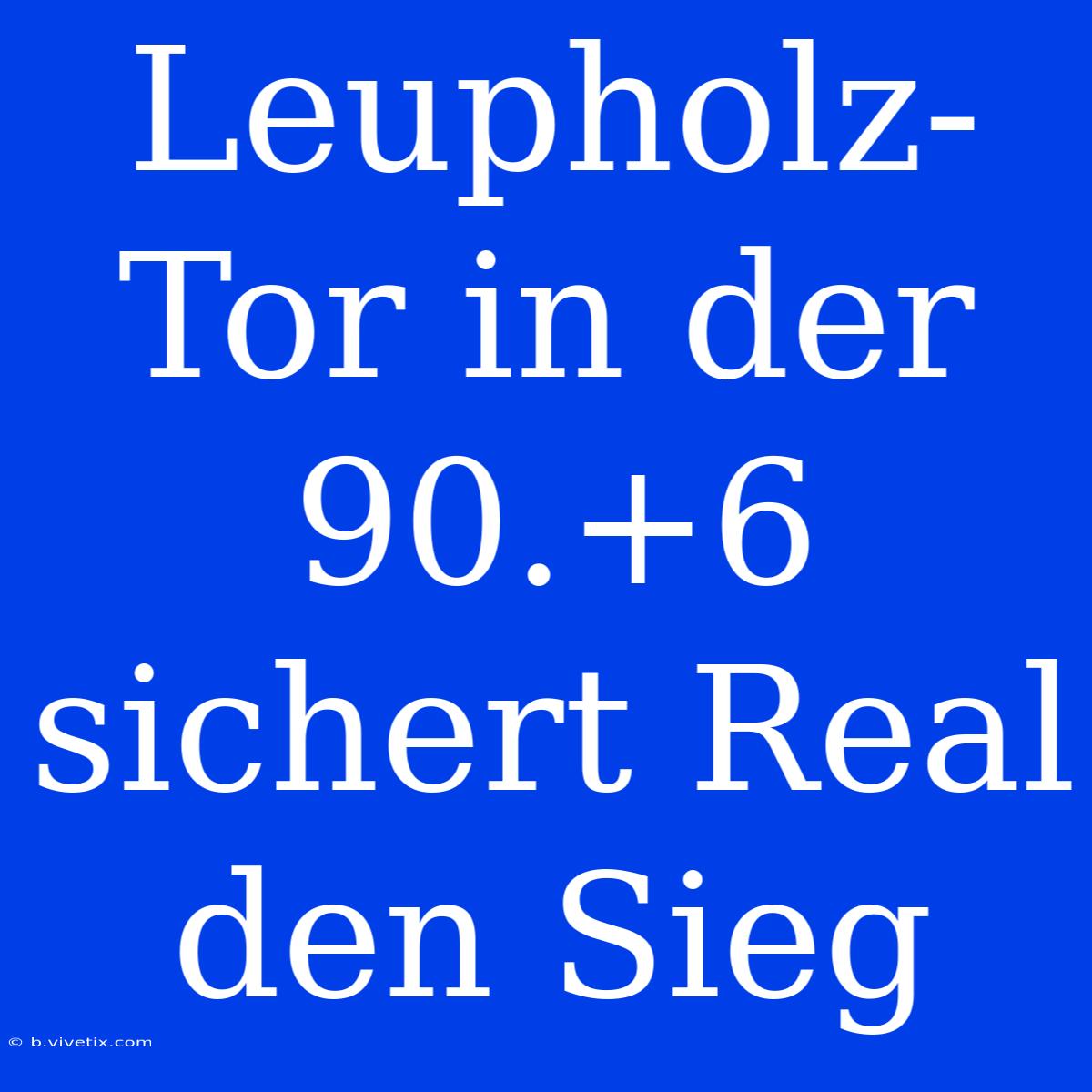 Leupholz-Tor In Der 90.+6 Sichert Real Den Sieg