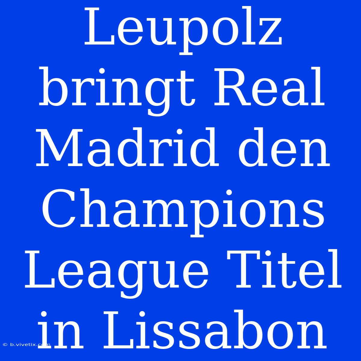 Leupolz Bringt Real Madrid Den Champions League Titel In Lissabon