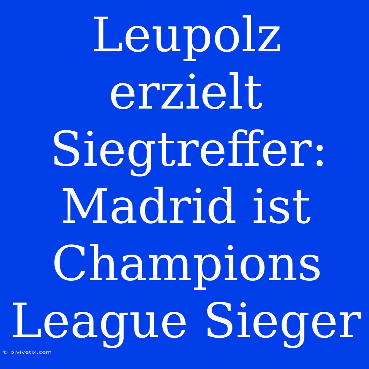 Leupolz Erzielt Siegtreffer: Madrid Ist Champions League Sieger