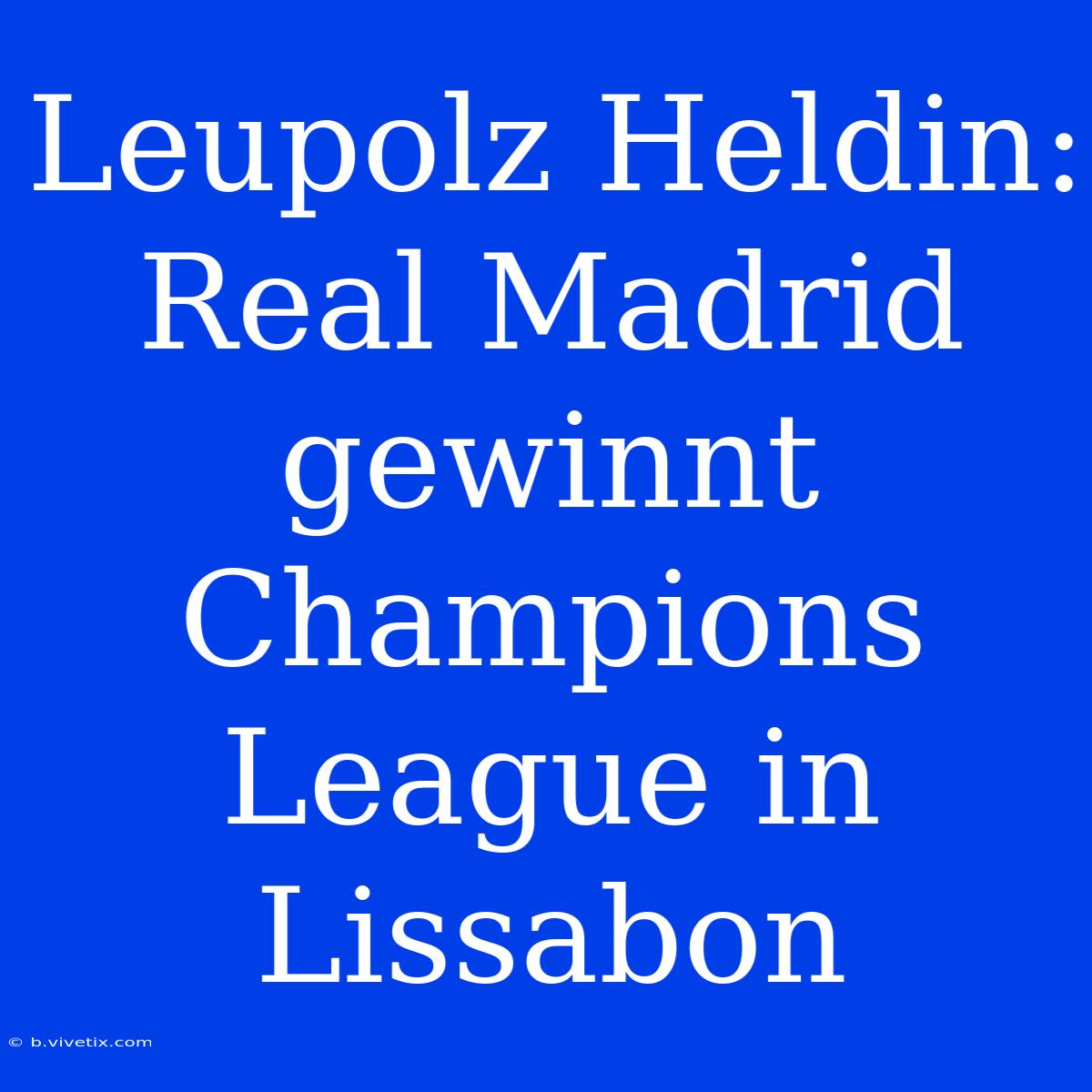 Leupolz Heldin: Real Madrid Gewinnt Champions League In Lissabon