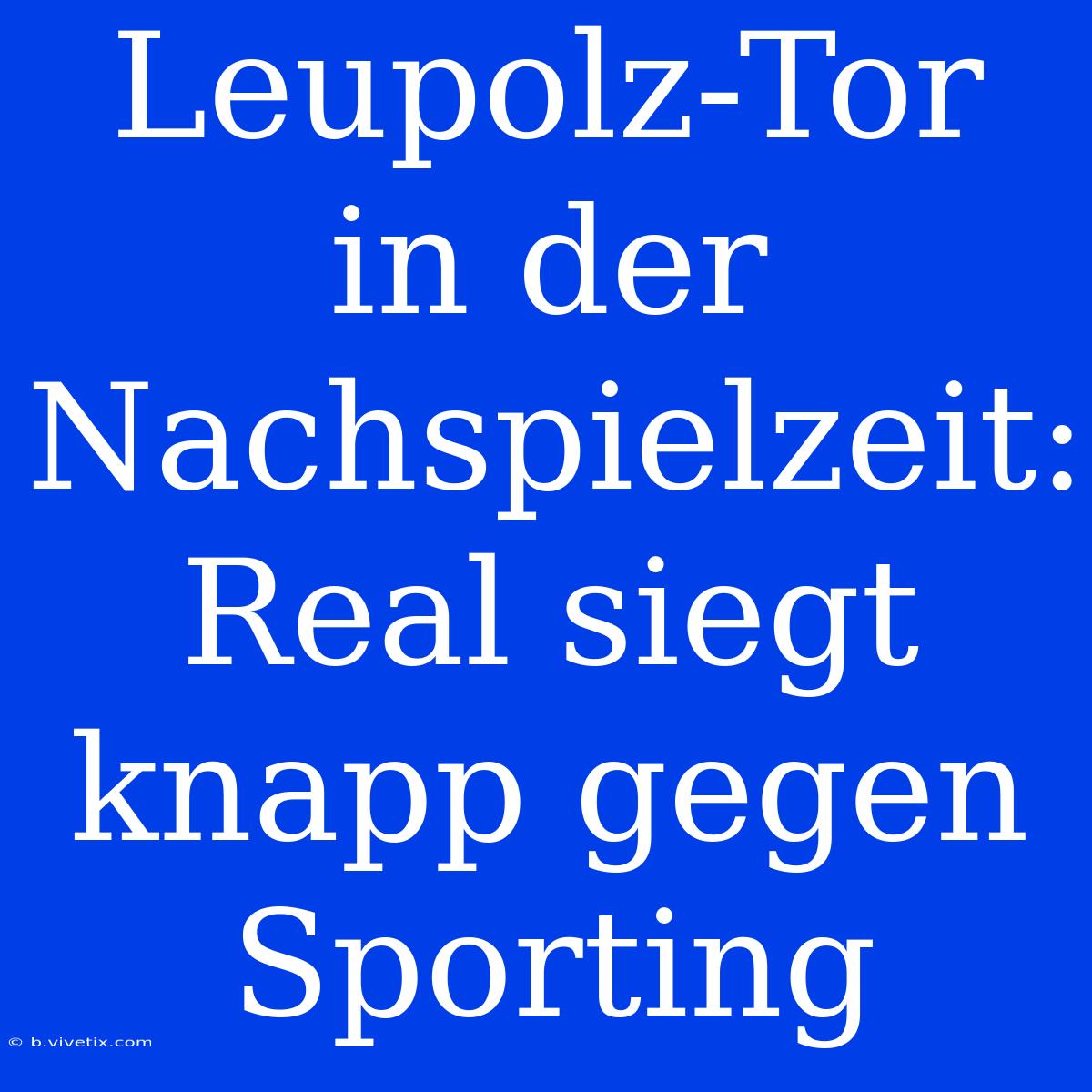 Leupolz-Tor In Der Nachspielzeit: Real Siegt Knapp Gegen Sporting