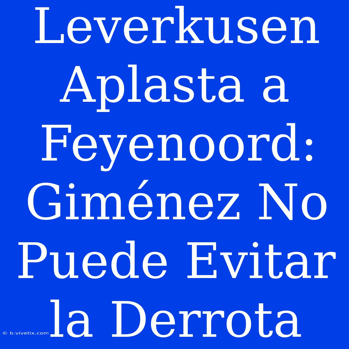 Leverkusen Aplasta A Feyenoord: Giménez No Puede Evitar La Derrota