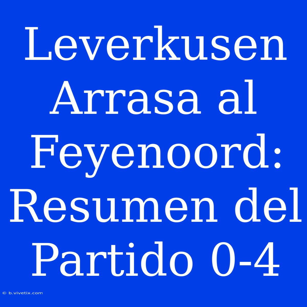 Leverkusen Arrasa Al Feyenoord: Resumen Del Partido 0-4