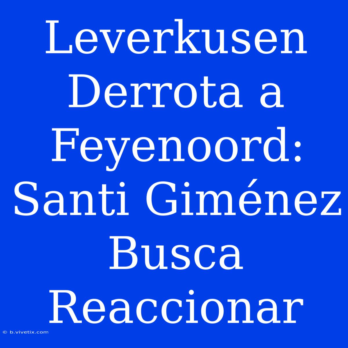 Leverkusen Derrota A Feyenoord: Santi Giménez Busca Reaccionar