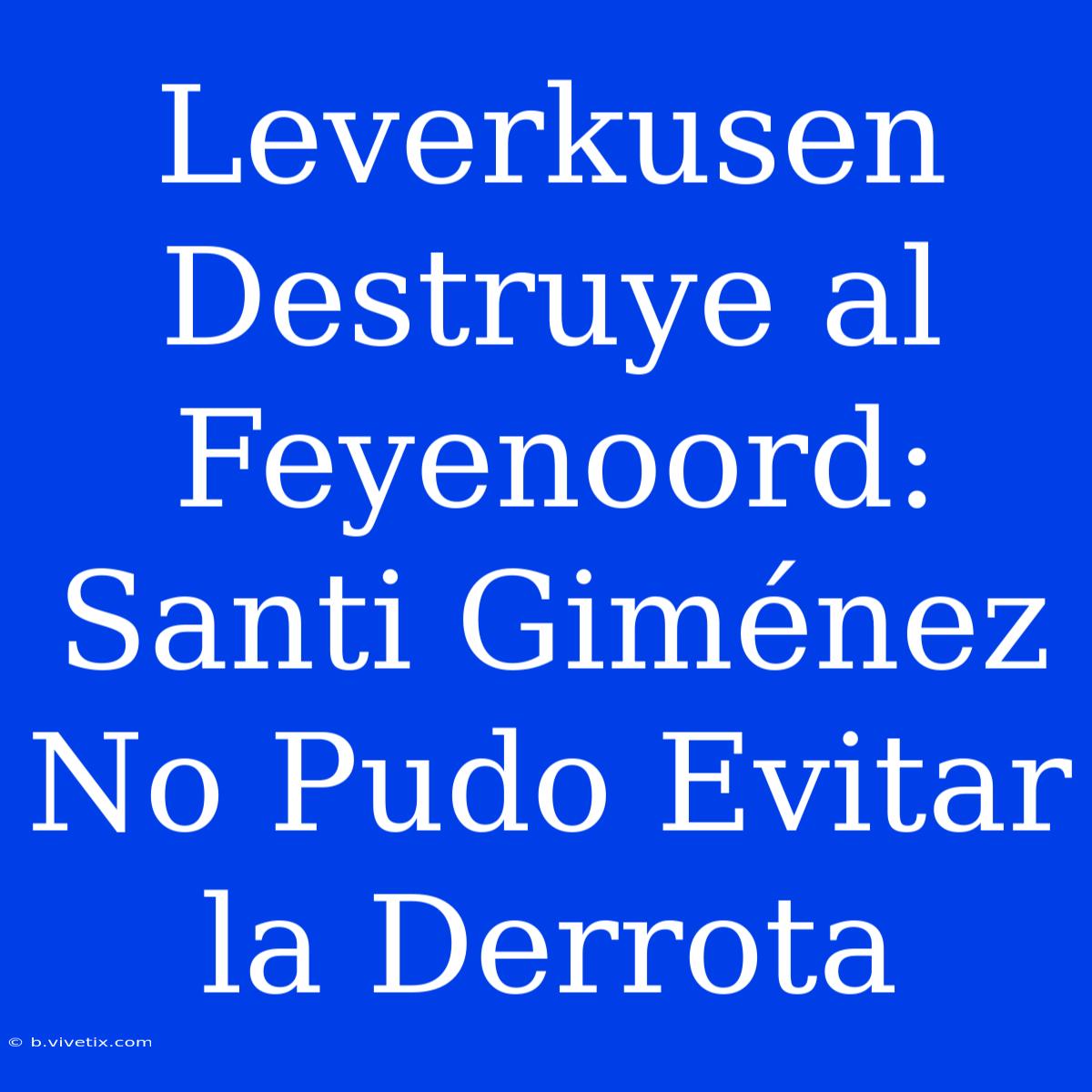 Leverkusen Destruye Al Feyenoord: Santi Giménez No Pudo Evitar La Derrota